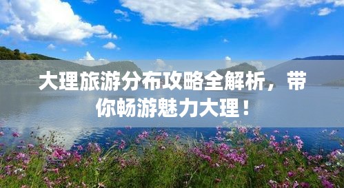 大理旅游分布攻略全解析，帶你暢游魅力大理！