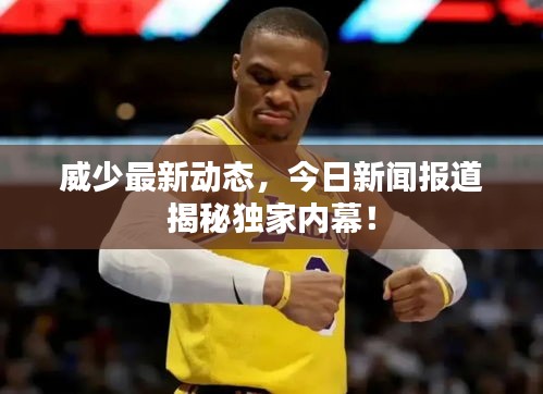 威少最新動態(tài)，今日新聞報(bào)道揭秘獨(dú)家內(nèi)幕！