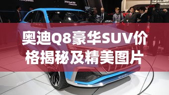 奧迪Q8豪華SUV價(jià)格揭秘及精美圖片，市場新星矚目登場！
