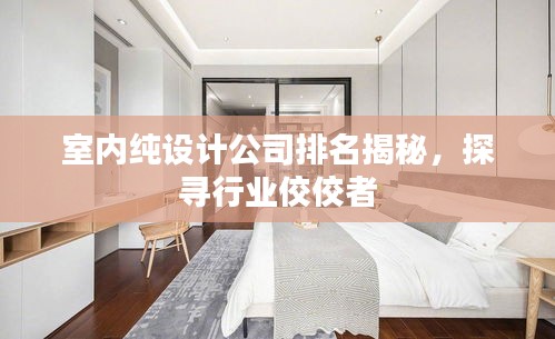 室內(nèi)純設(shè)計公司排名揭秘，探尋行業(yè)佼佼者