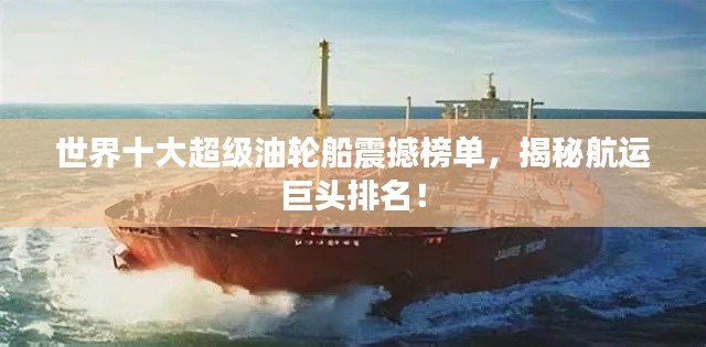 世界十大超級油輪船震撼榜單，揭秘航運巨頭排名！