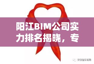 陽(yáng)江BIM公司實(shí)力排名揭曉，專業(yè)優(yōu)質(zhì)服務(wù)引領(lǐng)行業(yè)！