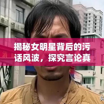 揭秘女明星背后的污話風(fēng)波，探究言論真相與語境探究