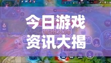 今日游戲資訊大揭秘，最新消息一網(wǎng)打盡！