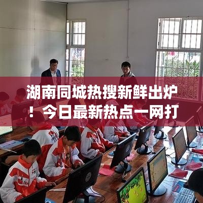 湖南同城熱搜新鮮出爐！今日最新熱點(diǎn)一網(wǎng)打盡