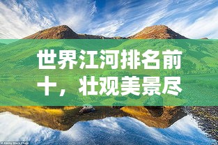 世界江河排名前十，壯觀美景盡收眼底！