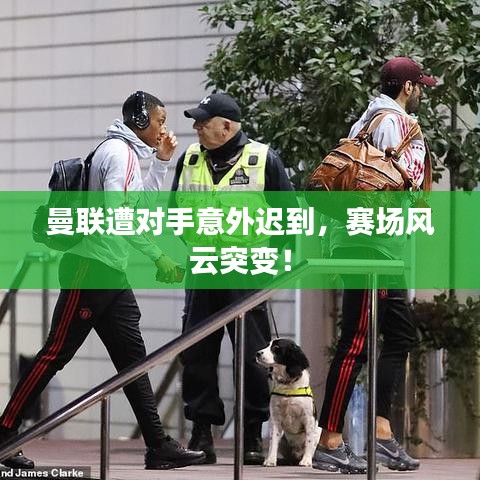 曼聯(lián)遭對(duì)手意外遲到，賽場(chǎng)風(fēng)云突變！