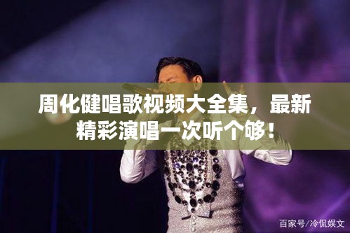 周化健唱歌視頻大全集，最新精彩演唱一次聽(tīng)個(gè)夠！
