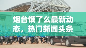煙臺餓了么最新動態(tài)，熱門新聞頭條速遞
