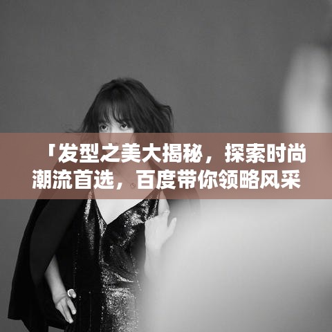 「發(fā)型之美大揭秘，探索時(shí)尚潮流首選，百度帶你領(lǐng)略風(fēng)采」