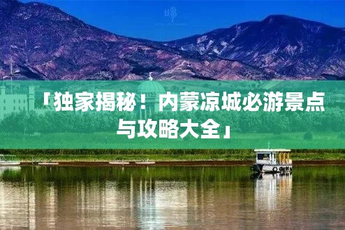 「獨(dú)家揭秘！內(nèi)蒙涼城必游景點(diǎn)與攻略大全」