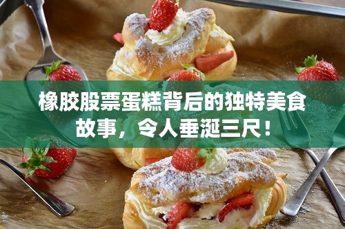橡膠股票蛋糕背后的獨(dú)特美食故事，令人垂涎三尺！