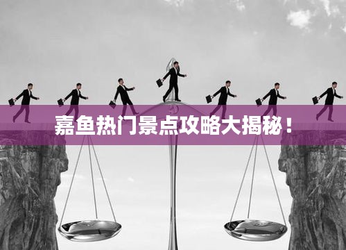 嘉魚熱門景點(diǎn)攻略大揭秘！