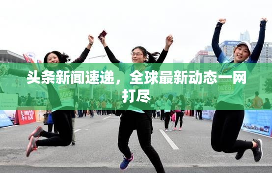 頭條新聞速遞，全球最新動(dòng)態(tài)一網(wǎng)打盡