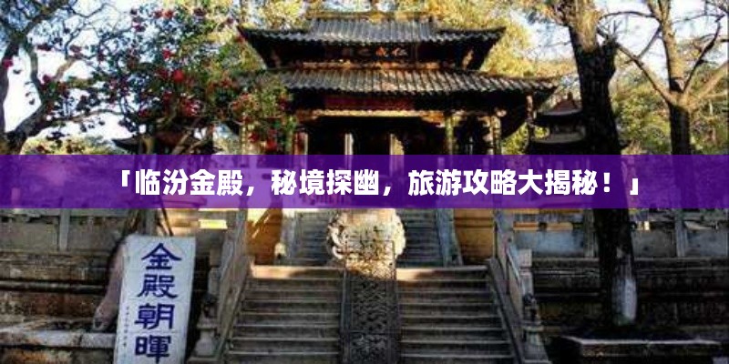 「臨汾金殿，秘境探幽，旅游攻略大揭秘！」
