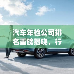 汽車年檢公司排名重磅揭曉，行業(yè)領軍者實力大比拼！