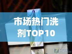 市場熱門洗劑TOP10排名，消費(fèi)者選購指南