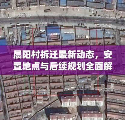 晨陽(yáng)村拆遷最新動(dòng)態(tài)，安置地點(diǎn)與后續(xù)規(guī)劃全面解析