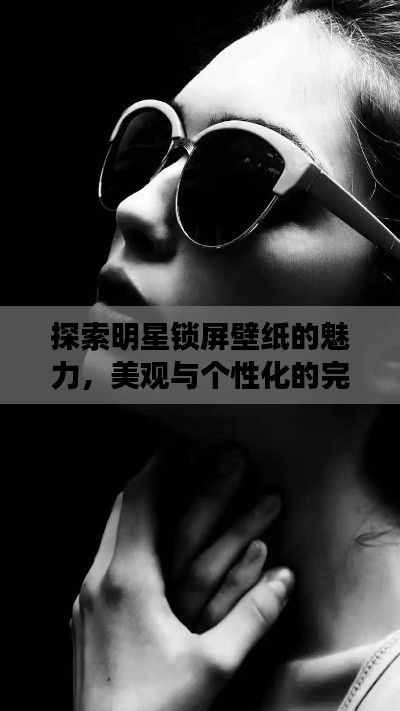 探索明星鎖屏壁紙的魅力，美觀與個(gè)性化的完美交融