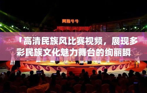 「高清民族風(fēng)比賽視頻，展現(xiàn)多彩民族文化魅力舞臺(tái)的絢麗瞬間」