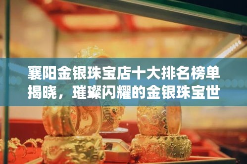 襄陽金銀珠寶店十大排名榜單揭曉，璀璨閃耀的金銀珠寶世界探索