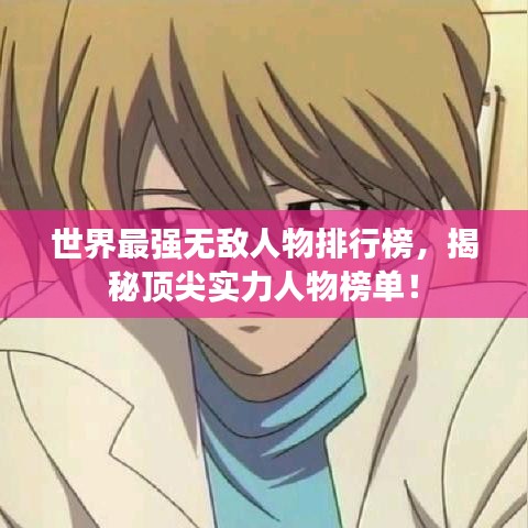 世界最強無敵人物排行榜，揭秘頂尖實力人物榜單！
