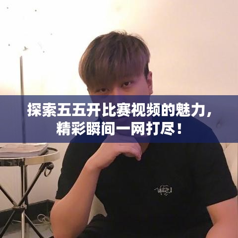 探索五五開比賽視頻的魅力，精彩瞬間一網(wǎng)打盡！