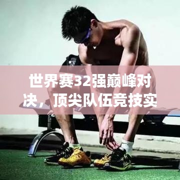 世界賽32強(qiáng)巔峰對決，頂尖隊(duì)伍競技實(shí)力與榮譽(yù)深度探究