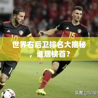 世界右后衛(wèi)排名大揭秘，誰居榜首？