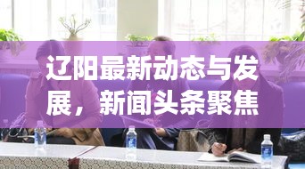遼陽(yáng)最新動(dòng)態(tài)與發(fā)展，新聞?lì)^條聚焦遼陽(yáng)