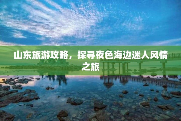 山東旅游攻略，探尋夜色海邊迷人風情之旅