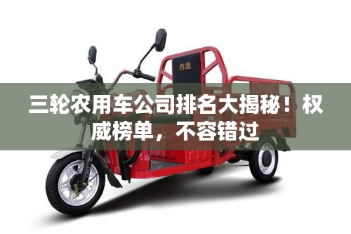 三輪農(nóng)用車公司排名大揭秘！權(quán)威榜單，不容錯過