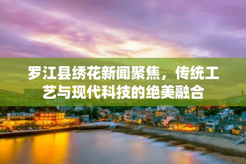 羅江縣繡花新聞聚焦，傳統(tǒng)工藝與現(xiàn)代科技的絕美融合