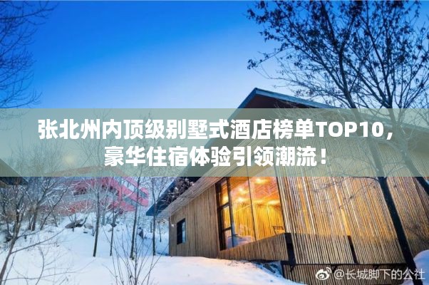 張北州內(nèi)頂級別墅式酒店榜單TOP10，豪華住宿體驗引領潮流！