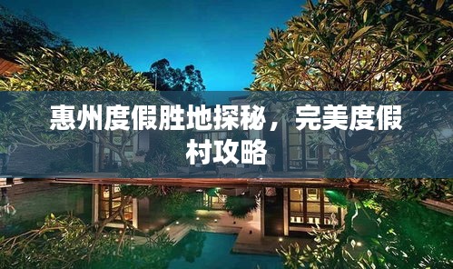 惠州度假勝地探秘，完美度假村攻略