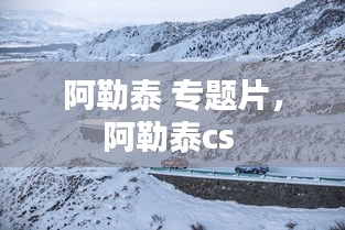 阿勒泰 專題片，阿勒泰cs 