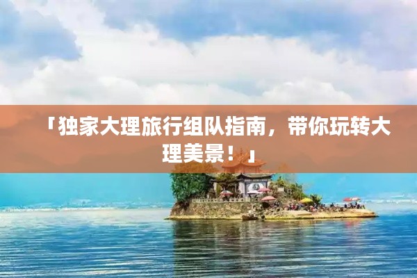 「獨家大理旅行組隊指南，帶你玩轉大理美景！」