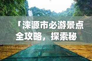 「淶源市必游景點(diǎn)全攻略，探索秘境之美！」