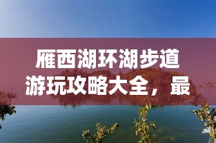 雁西湖環(huán)湖步道游玩攻略大全，最新指南來啦！