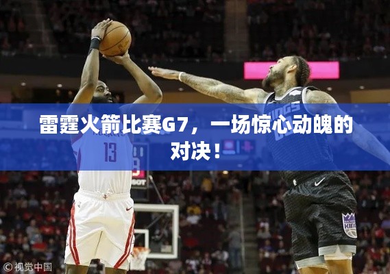 雷霆火箭比賽G7，一場(chǎng)驚心動(dòng)魄的對(duì)決！