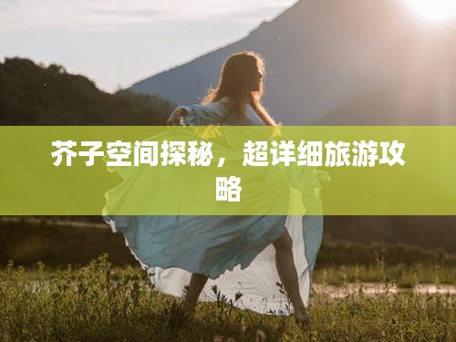 芥子空間探秘，超詳細旅游攻略