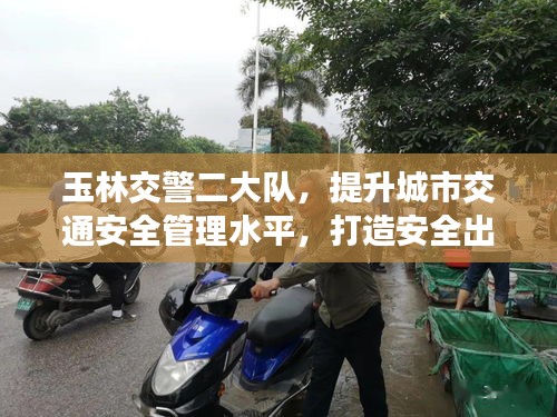 玉林交警二大隊(duì)，提升城市交通安全管理水平，打造安全出行新標(biāo)桿