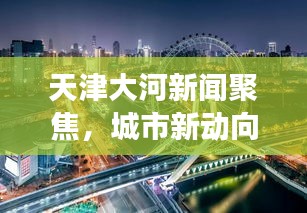 天津大河新聞聚焦，城市新動向與發(fā)展熱點(diǎn)一網(wǎng)打盡