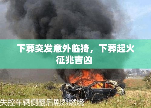 下葬突發(fā)意外臨猗，下葬起火征兆吉兇 