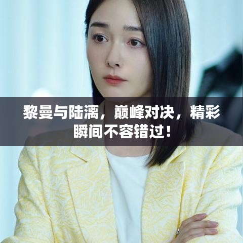 黎曼與陸漓，巔峰對(duì)決，精彩瞬間不容錯(cuò)過！