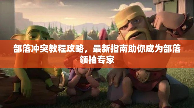 部落沖突教程攻略，最新指南助你成為部落領袖專家