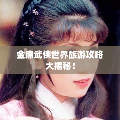金庸武俠世界旅游攻略大揭秘！
