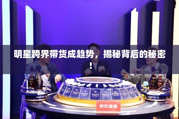 明星跨界帶貨成趨勢，揭秘背后的秘密！