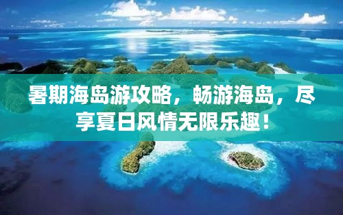 暑期海島游攻略，暢游海島，盡享夏日風(fēng)情無限樂趣！