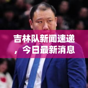 吉林隊新聞速遞，今日最新消息爆料